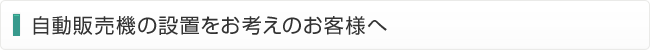 自動販売機の設置をお考えのお客様へ