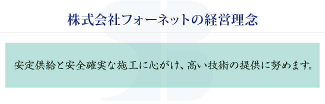 株式会社フォーネットの経営理念 安定供給と安全確実な施工に心がけ、高い技術の提供の努めます。