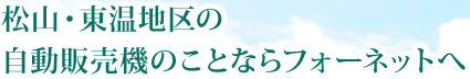 松山・東温地区の自動販売機のことならフォーネットへ。